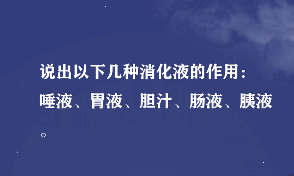 说出以下几种消化液的作用：唾液、胃液、胆汁、肠液、胰液。