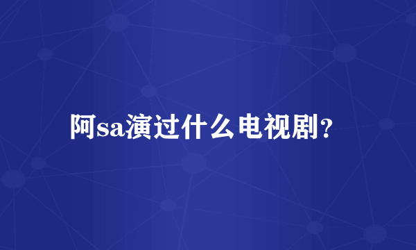 阿sa演过什么电视剧？