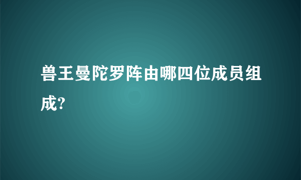 兽王曼陀罗阵由哪四位成员组成?