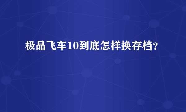 极品飞车10到底怎样换存档？