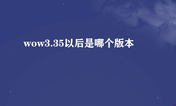 wow3.35以后是哪个版本