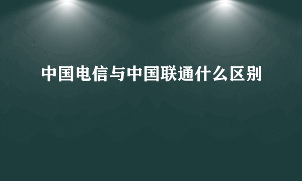 中国电信与中国联通什么区别