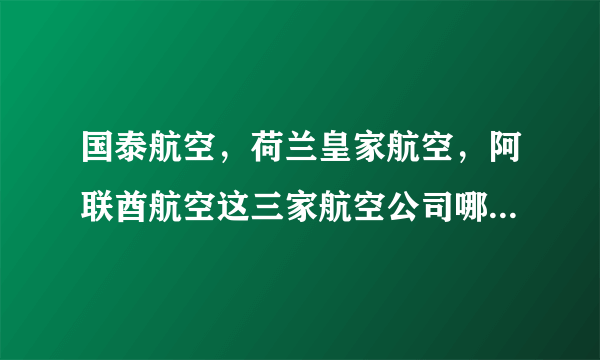 国泰航空，荷兰皇家航空，阿联酋航空这三家航空公司哪家经营最好，哪家航线多，哪家飞机多？