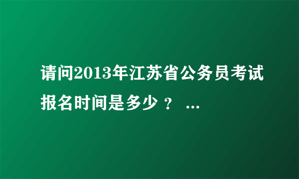 请问2013年江苏省公务员考试报名时间是多少 ？ 急求 。。。。