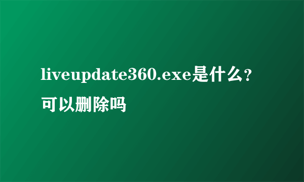 liveupdate360.exe是什么？可以删除吗