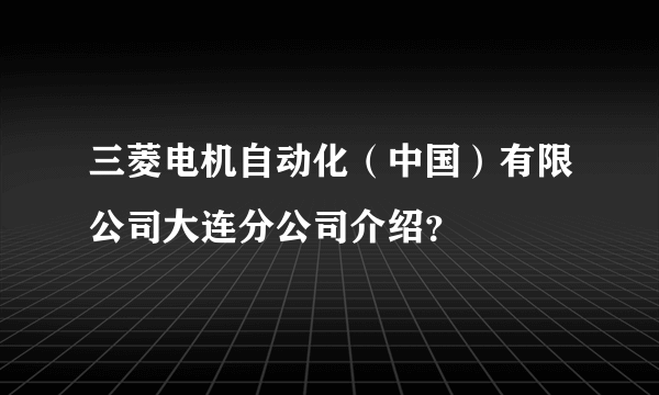 三菱电机自动化（中国）有限公司大连分公司介绍？