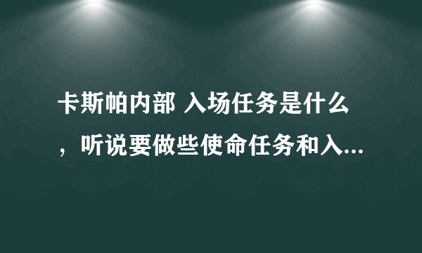 卡斯帕内部 入场任务是什么，听说要做些使命任务和入场任务，要做哪些 谁知道？