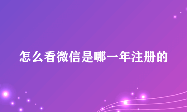 怎么看微信是哪一年注册的