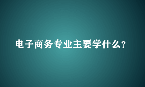 电子商务专业主要学什么？