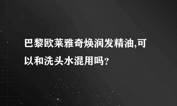 巴黎欧莱雅奇焕润发精油,可以和洗头水混用吗？