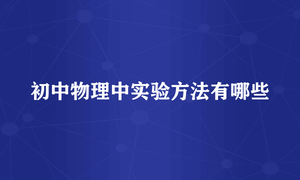 初中物理中实验方法有哪些