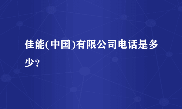 佳能(中国)有限公司电话是多少？