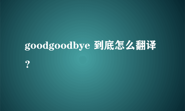 goodgoodbye 到底怎么翻译？