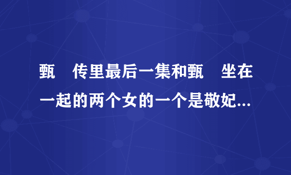 甄嬛传里最后一集和甄嬛坐在一起的两个女的一个是敬妃，另一个是谁阿？