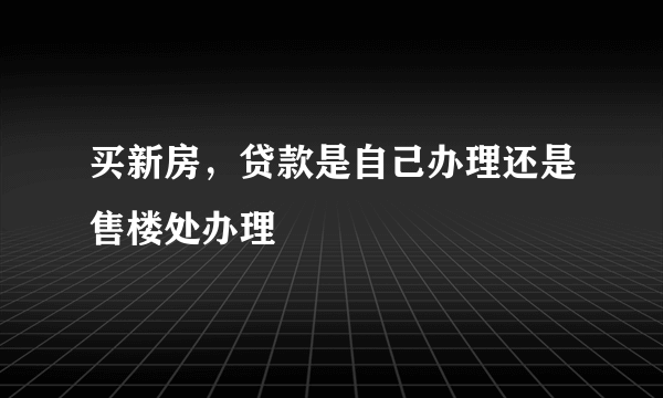 买新房，贷款是自己办理还是售楼处办理