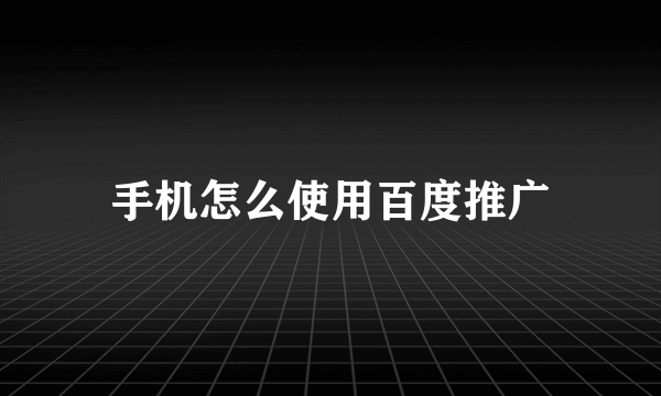 手机怎么使用百度推广