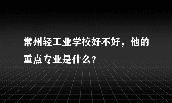 常州轻工业学校好不好，他的重点专业是什么？