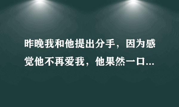 昨晚我和他提出分手，因为感觉他不再爱我，他果然一口答应，那么曾经他对我许过的诺言又算什么？