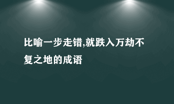 比喻一步走错,就跌入万劫不复之地的成语