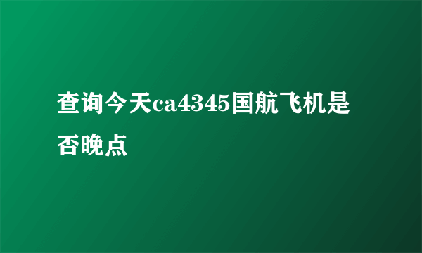 查询今天ca4345国航飞机是否晚点