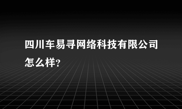 四川车易寻网络科技有限公司怎么样？