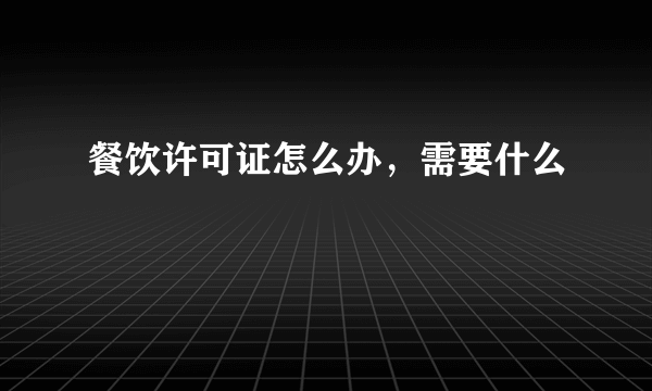 餐饮许可证怎么办，需要什么