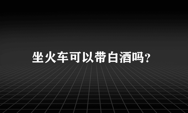 坐火车可以带白酒吗？