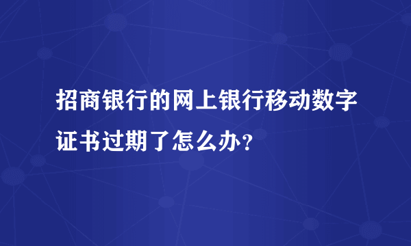 招商银行的网上银行移动数字证书过期了怎么办？