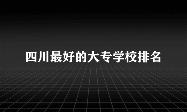 四川最好的大专学校排名