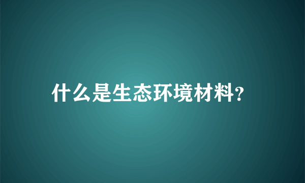 什么是生态环境材料？