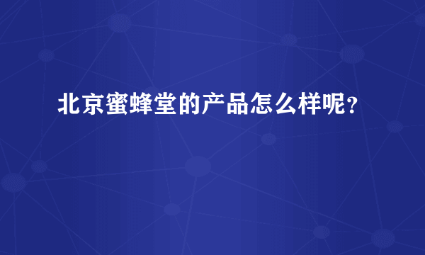 北京蜜蜂堂的产品怎么样呢？