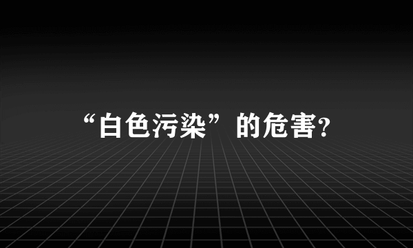 “白色污染”的危害？