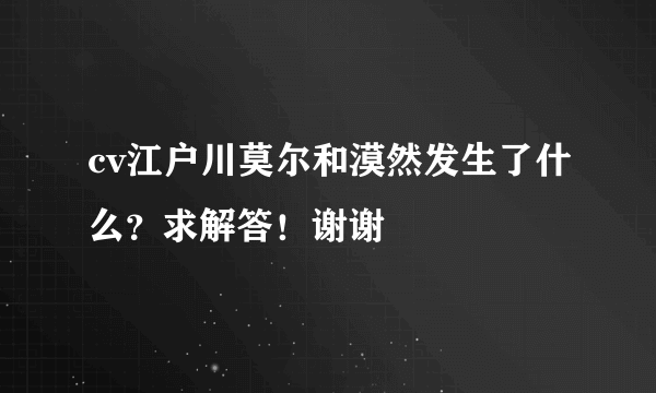 cv江户川莫尔和漠然发生了什么？求解答！谢谢