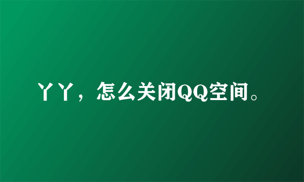 丫丫，怎么关闭QQ空间。