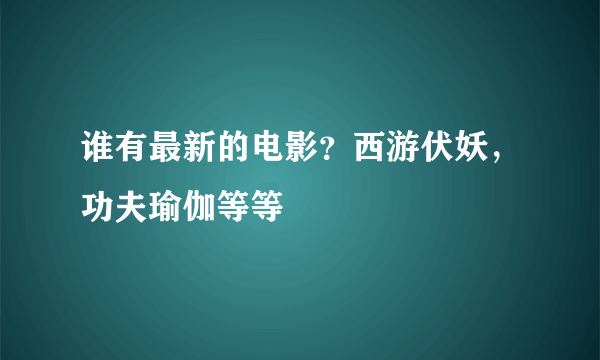 谁有最新的电影？西游伏妖，功夫瑜伽等等