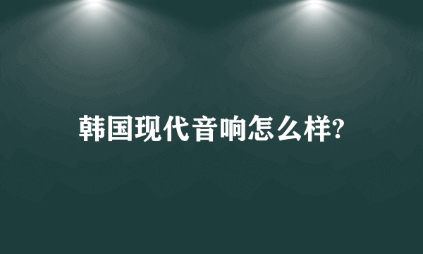 韩国现代音响怎么样?