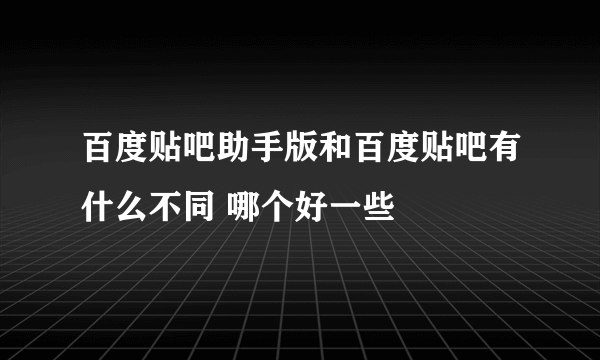 百度贴吧助手版和百度贴吧有什么不同 哪个好一些