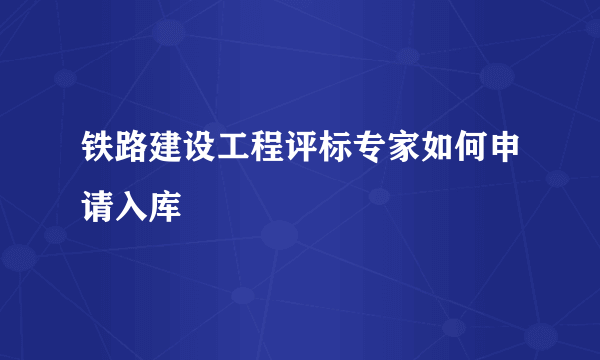 铁路建设工程评标专家如何申请入库