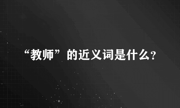 “教师”的近义词是什么？