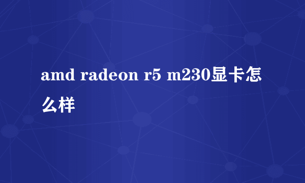 amd radeon r5 m230显卡怎么样