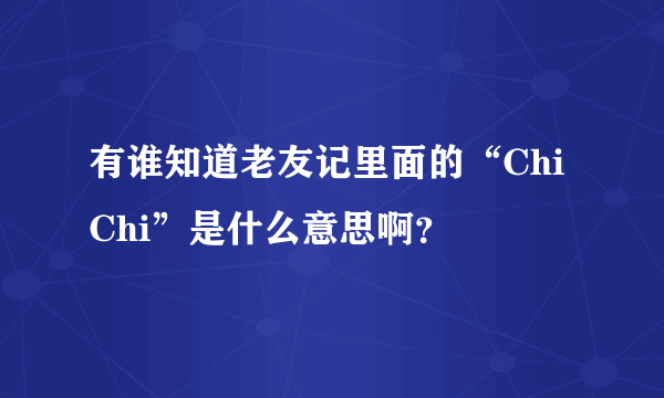 有谁知道老友记里面的“Chi Chi”是什么意思啊？