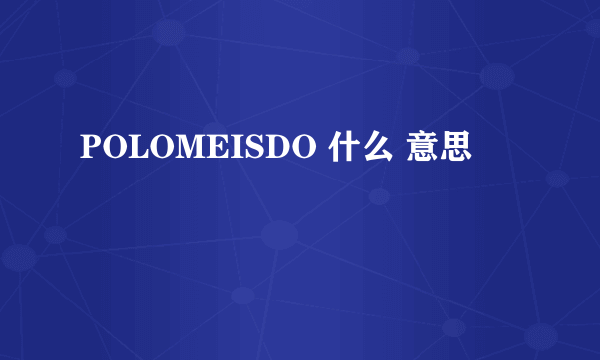 POLOMEISDO 什么 意思