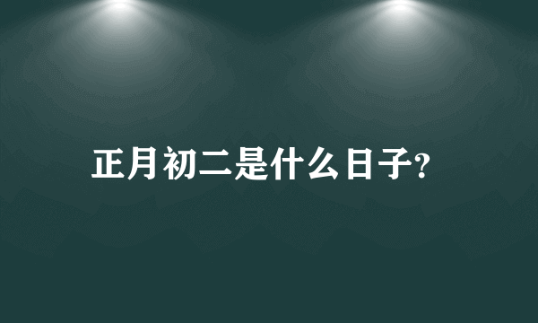 正月初二是什么日子？