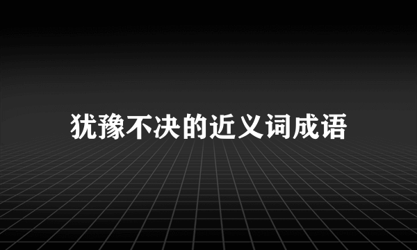 犹豫不决的近义词成语