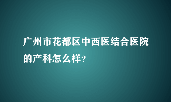 广州市花都区中西医结合医院的产科怎么样？