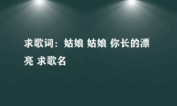 求歌词：姑娘 姑娘 你长的漂亮 求歌名