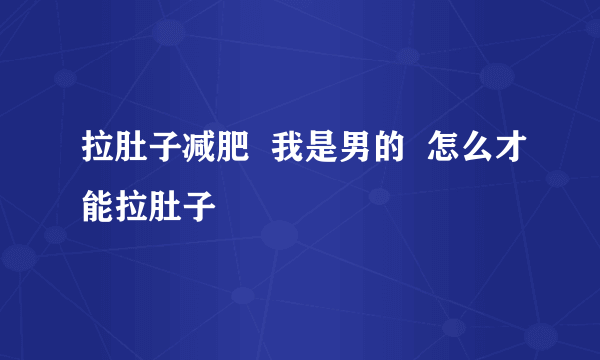 拉肚子减肥  我是男的  怎么才能拉肚子