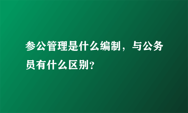 参公管理是什么编制，与公务员有什么区别？