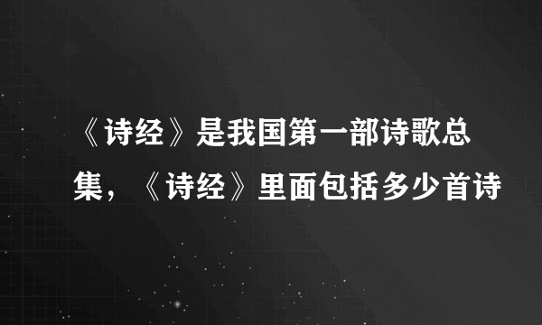 《诗经》是我国第一部诗歌总集，《诗经》里面包括多少首诗