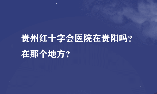 贵州红十字会医院在贵阳吗？在那个地方？